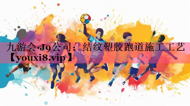 九游会·J9公司：结纹塑胶跑道施工工艺