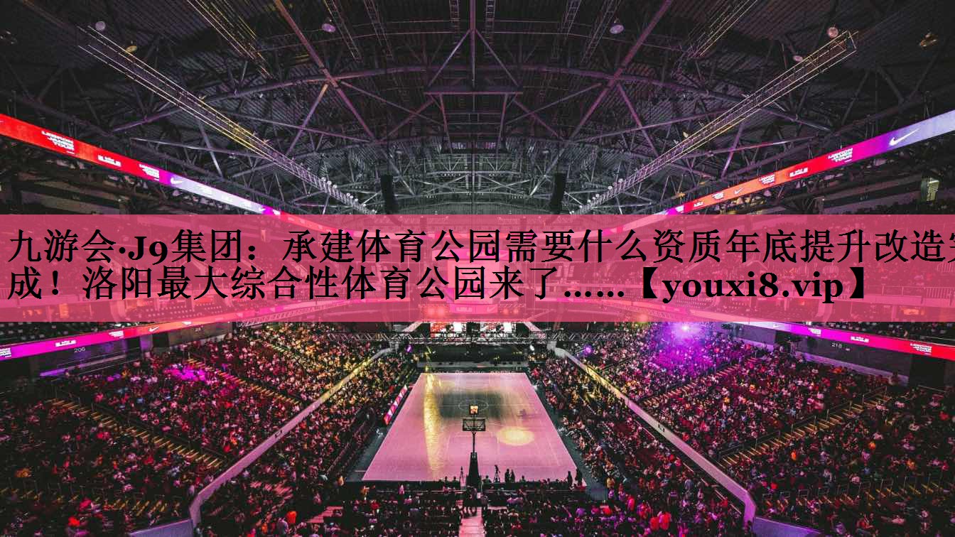 九游会·J9集团：承建体育公园需要什么资质年底提升改造完成！洛阳最大综合性体育公园来了……