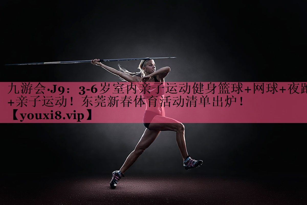 九游会·J9：3-6岁室内亲子运动健身篮球+网球+夜跑+亲子运动！东莞新春体育活动清单出炉！