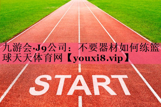 九游会·J9公司：不要器材如何练篮球天天体育网