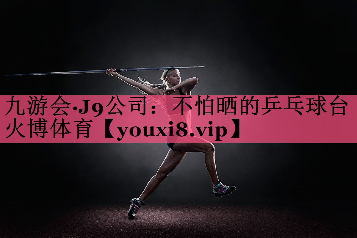 九游会·J9公司：不怕晒的乒乓球台火博体育