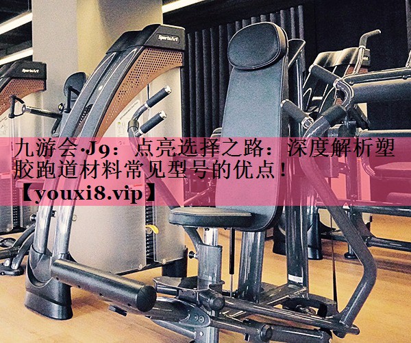 点亮选择之路：深度解析塑胶跑道材料常见型号的优点！
