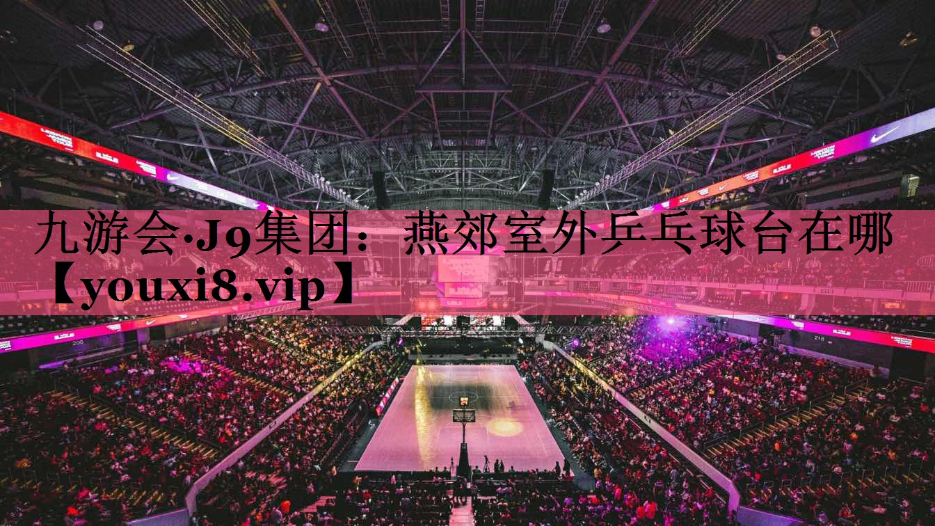 九游会·J9集团：燕郊室外乒乓球台在哪