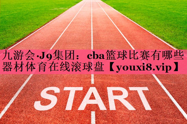 九游会·J9集团：cba篮球比赛有哪些器材体育在线滚球盘