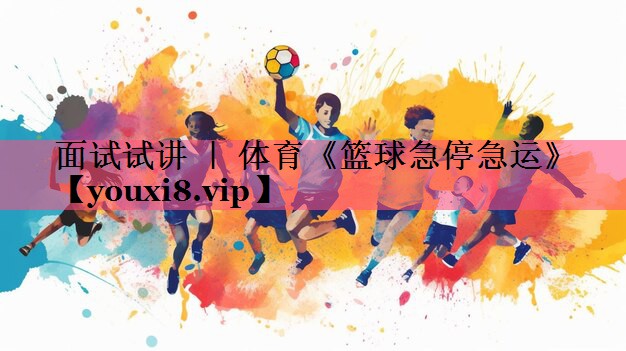 面试试讲 ｜ 体育《篮球急停急运》