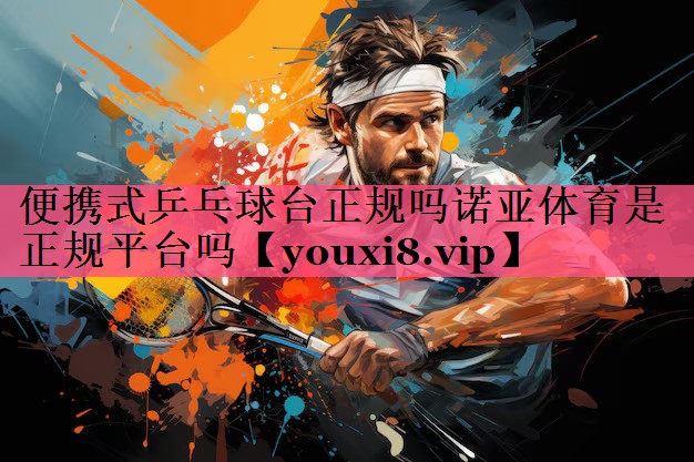 便携式乒乓球台正规吗诺亚体育是正规平台吗