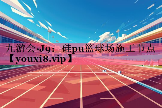 九游会·J9：硅pu篮球场施工节点