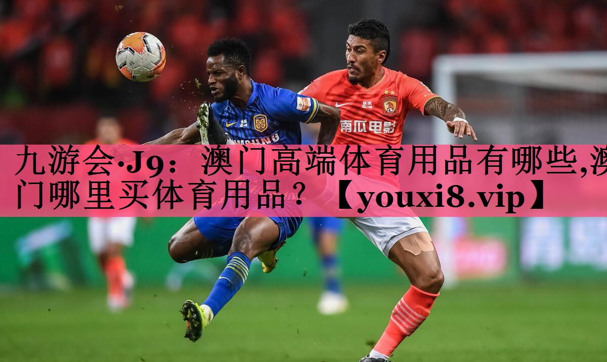 九游会·J9：澳门高端体育用品有哪些,澳门哪里买体育用品？