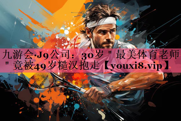 九游会·J9公司：30岁＂最美体育老师＂竟被49岁糙汉抱走