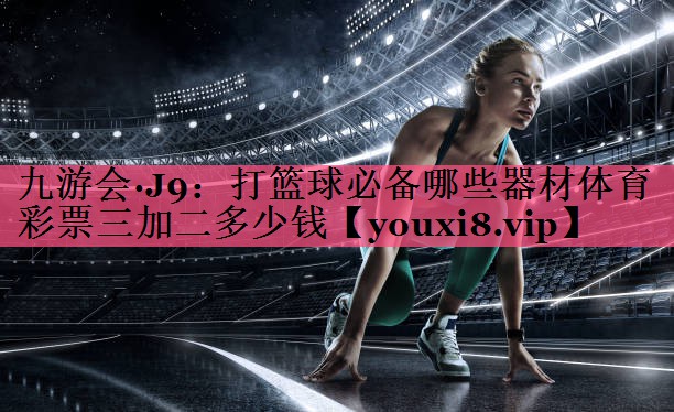 九游会·J9：打篮球必备哪些器材体育彩票三加二多少钱
