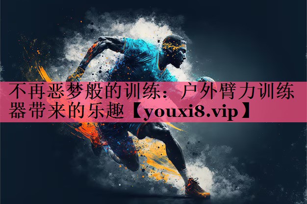 不再恶梦般的训练：户外臂力训练器带来的乐趣