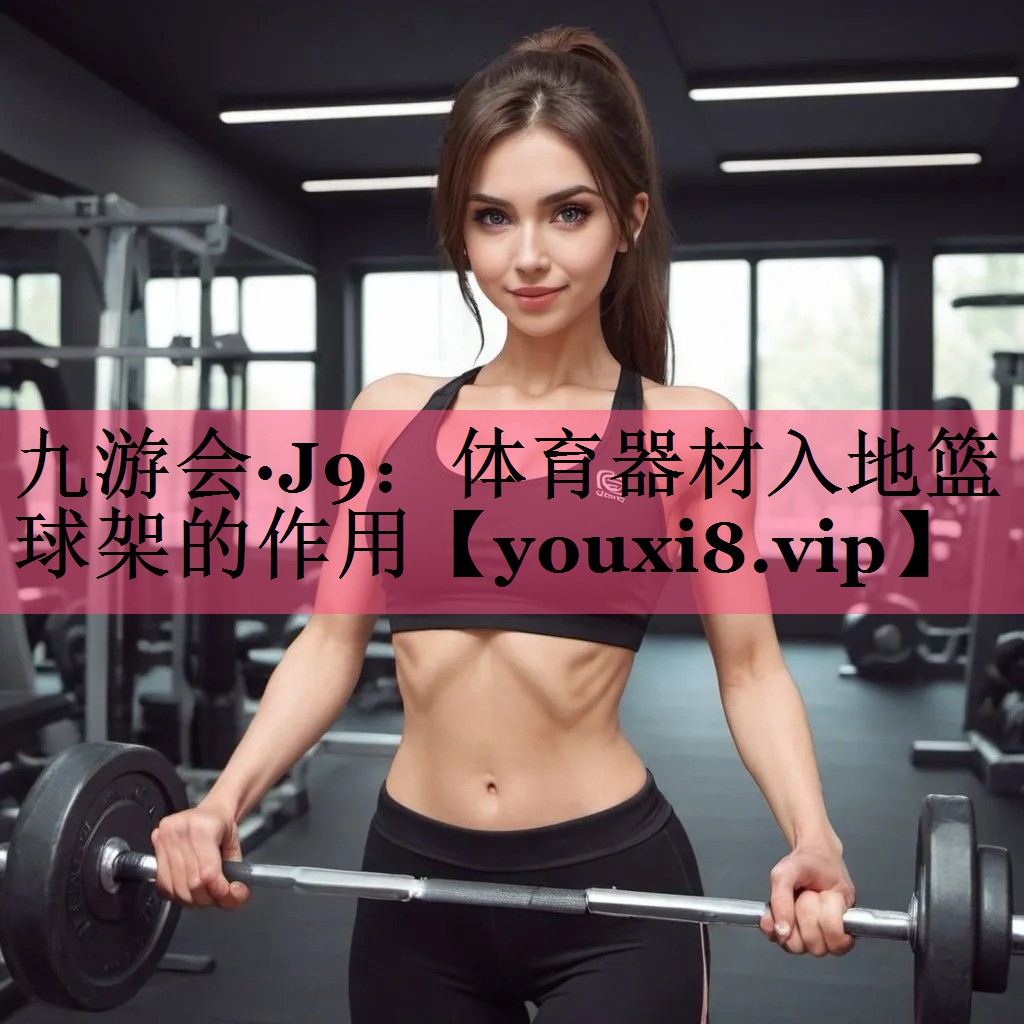 九游会·J9：体育器材入地篮球架的作用