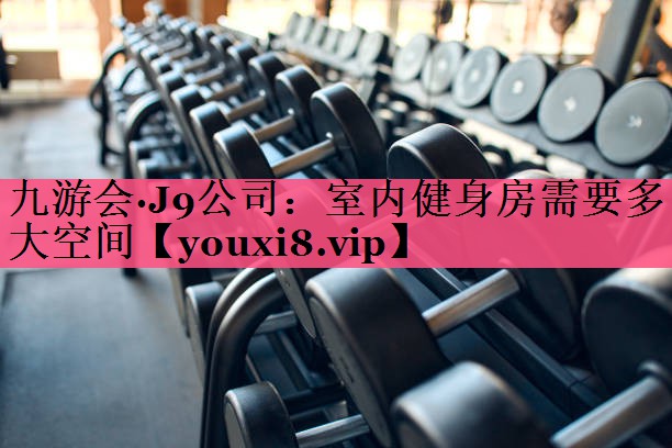九游会·J9公司：室内健身房需要多大空间