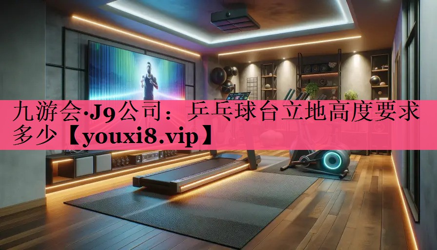 九游会·J9公司：乒乓球台立地高度要求多少