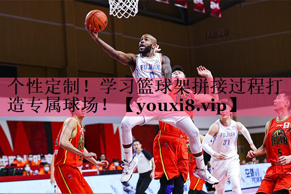 个性定制！学习篮球架拼接过程打造专属球场！
