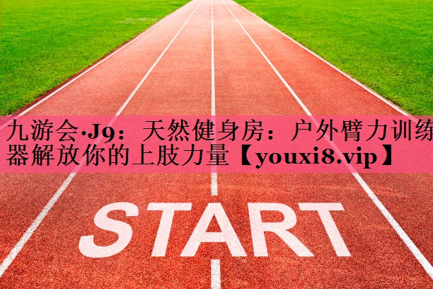 九游会·J9：天然健身房：户外臂力训练器解放你的上肢力量