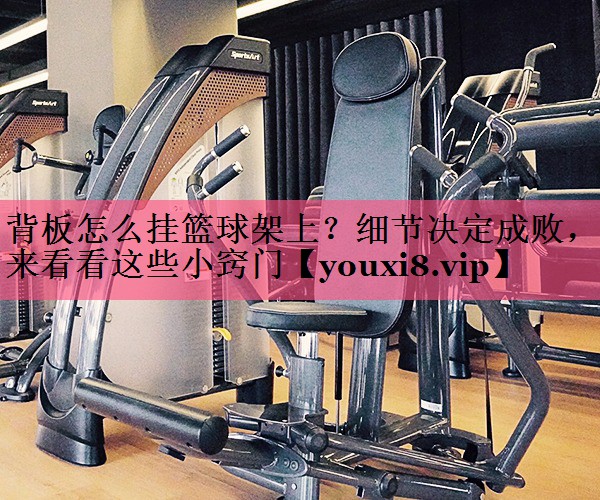 背板怎么挂篮球架上？细节决定成败，来看看这些小窍门