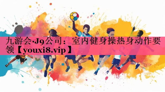 九游会·J9公司：室内健身操热身动作要领