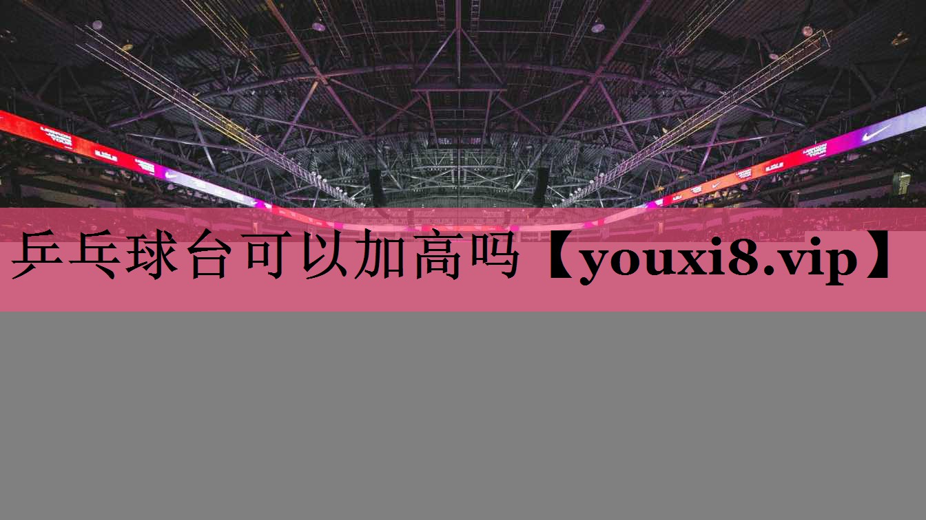 乒乓球台可以加高吗