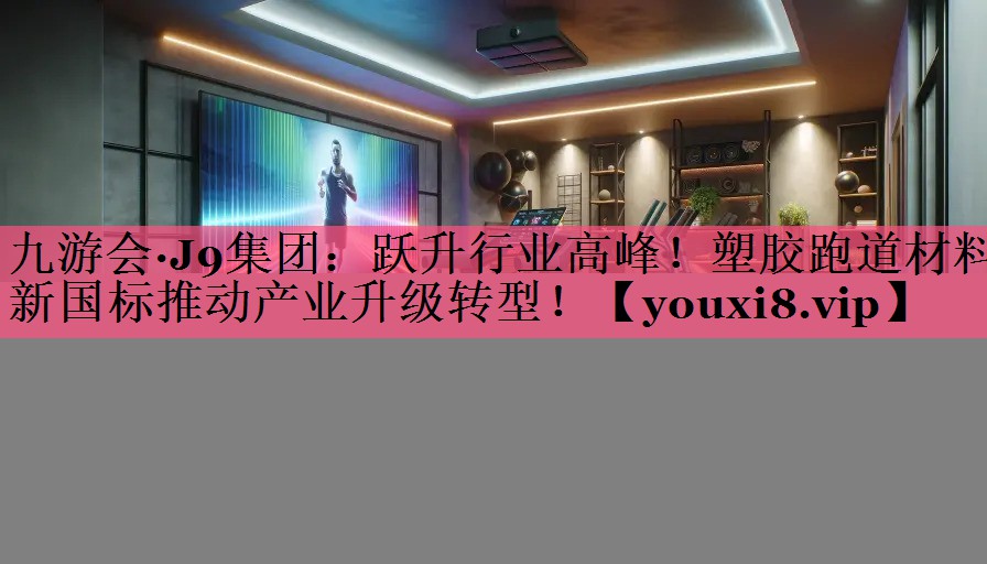 九游会·J9集团：跃升行业高峰！塑胶跑道材料新国标推动产业升级转型！