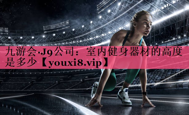 九游会·J9公司：室内健身器材的高度是多少