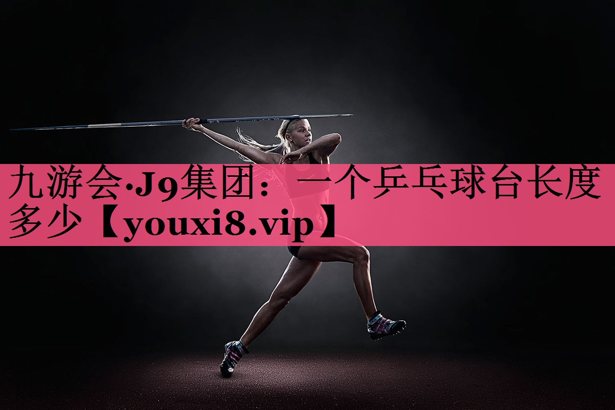 九游会·J9集团：一个乒乓球台长度多少