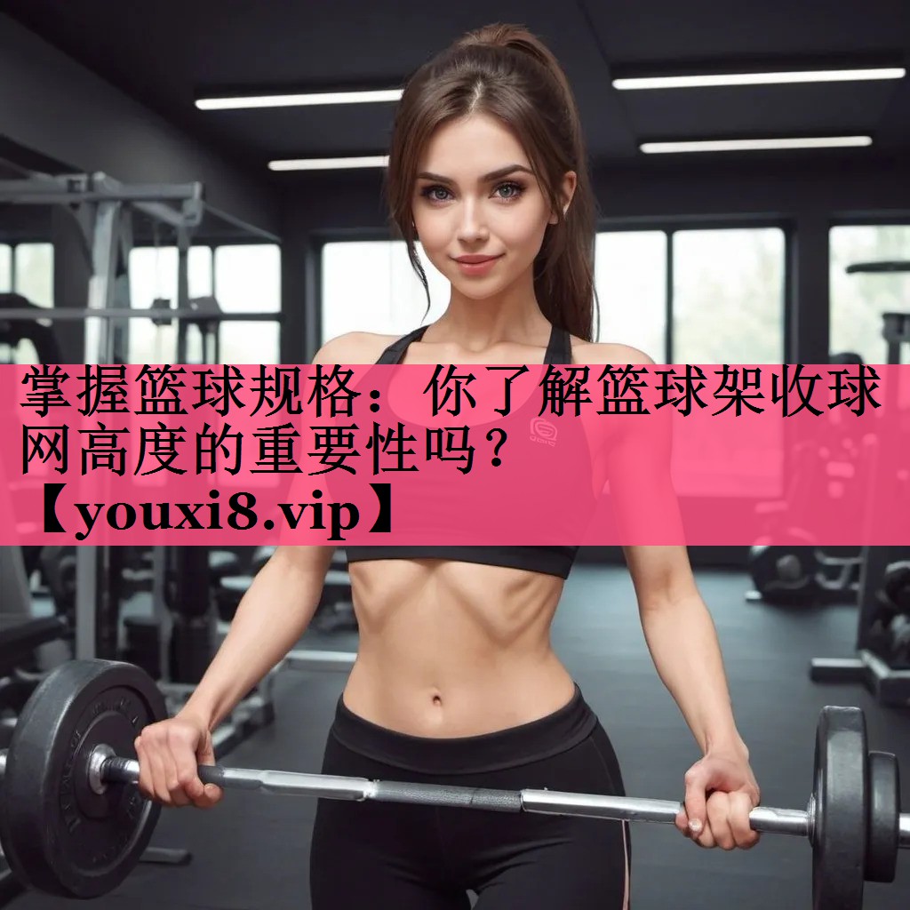 掌握篮球规格：你了解篮球架收球网高度的重要性吗？