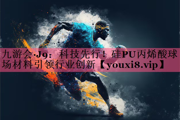 九游会·J9：科技先行！硅PU丙烯酸球场材料引领行业创新