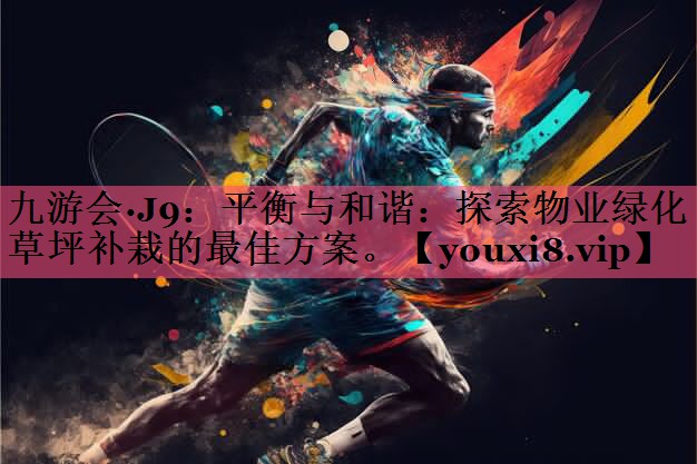 九游会·J9：平衡与和谐：探索物业绿化草坪补栽的最佳方案。