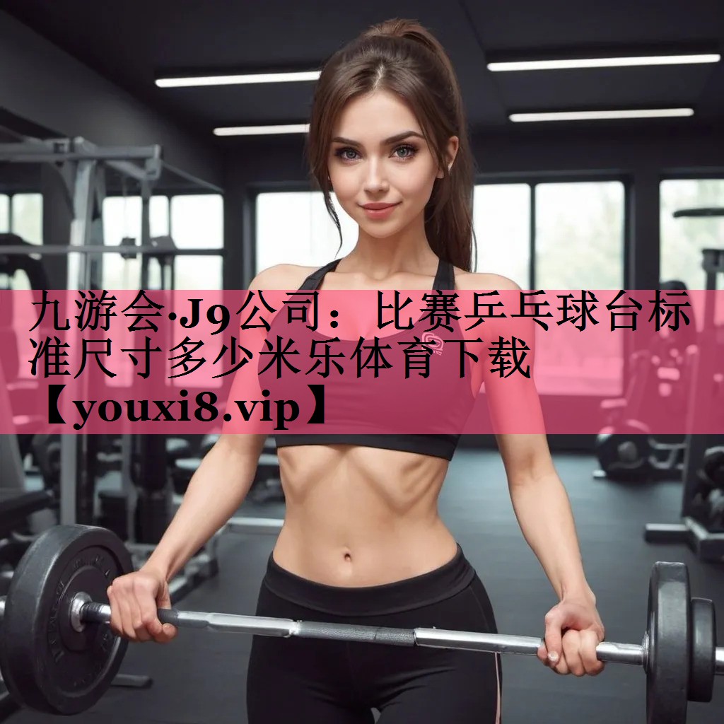 九游会·J9公司：比赛乒乓球台标准尺寸多少米乐体育下载