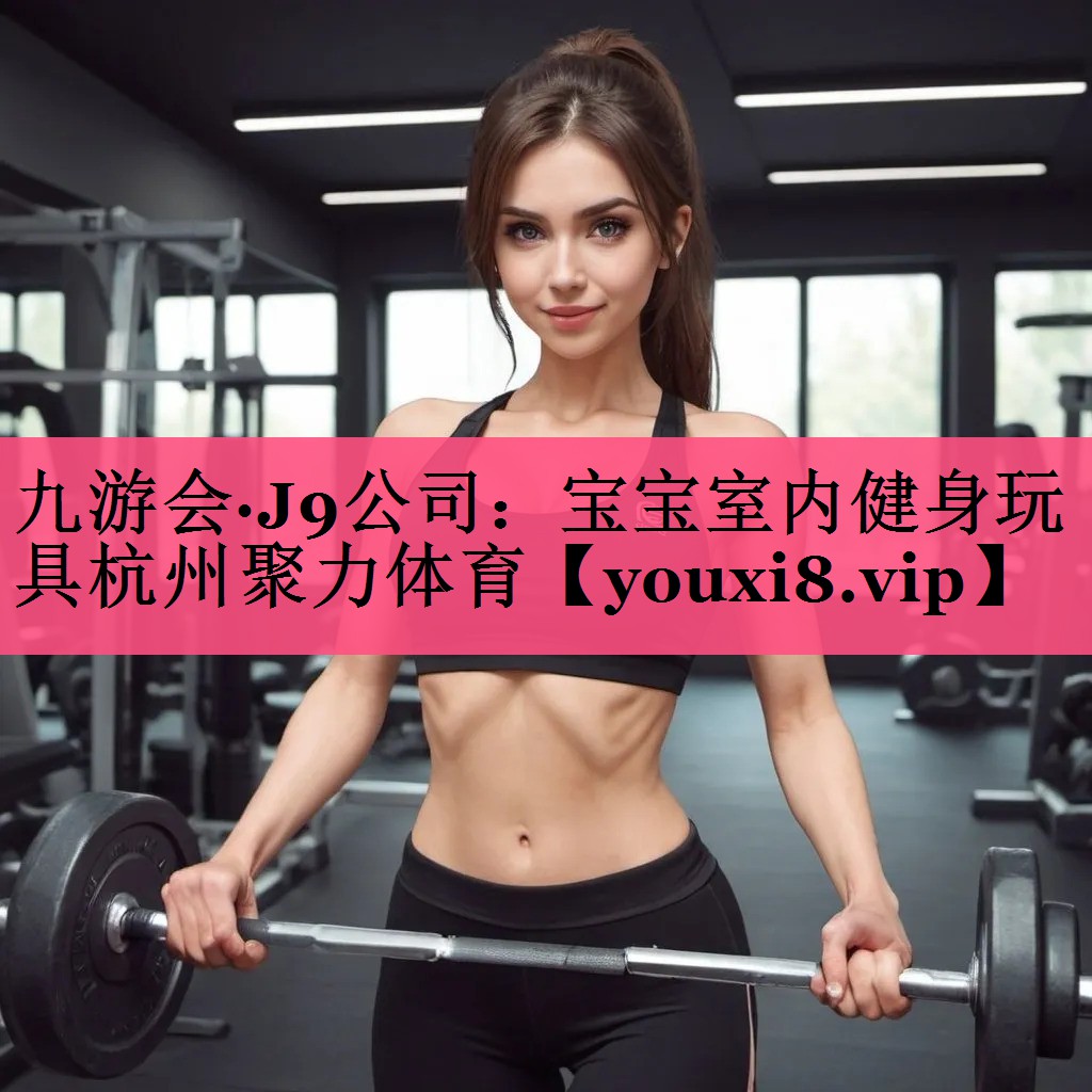 九游会·J9公司：宝宝室内健身玩具杭州聚力体育