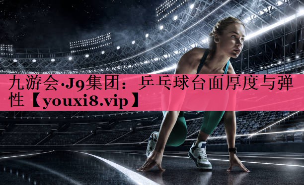 九游会·J9集团：乒乓球台面厚度与弹性