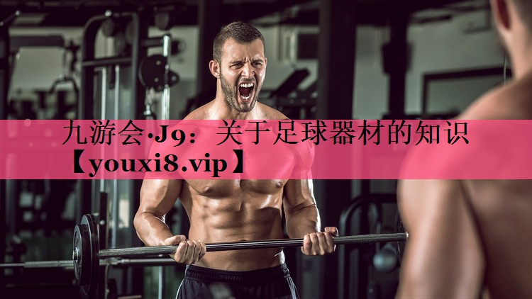 九游会·J9：关于足球器材的知识
