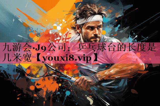 九游会·J9公司：乒乓球台的长度是几米宽