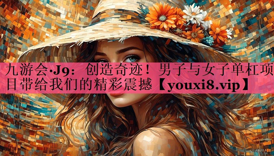 九游会·J9：创造奇迹！男子与女子单杠项目带给我们的精彩震撼