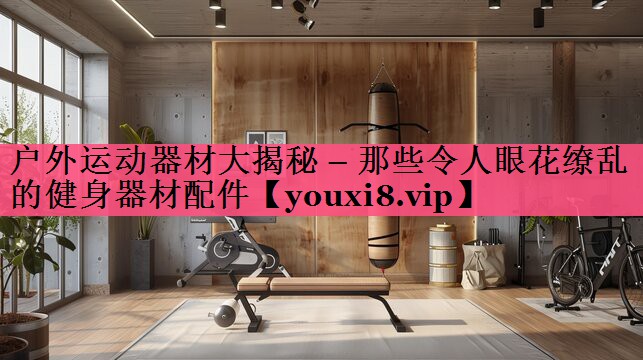 户外运动器材大揭秘 – 那些令人眼花缭乱的健身器材配件