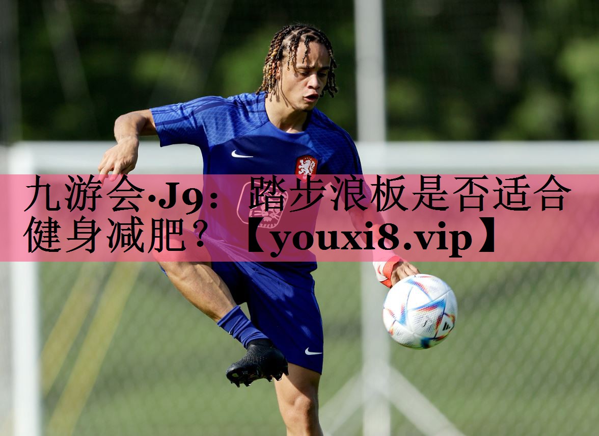 九游会·J9：踏步浪板是否适合健身减肥？