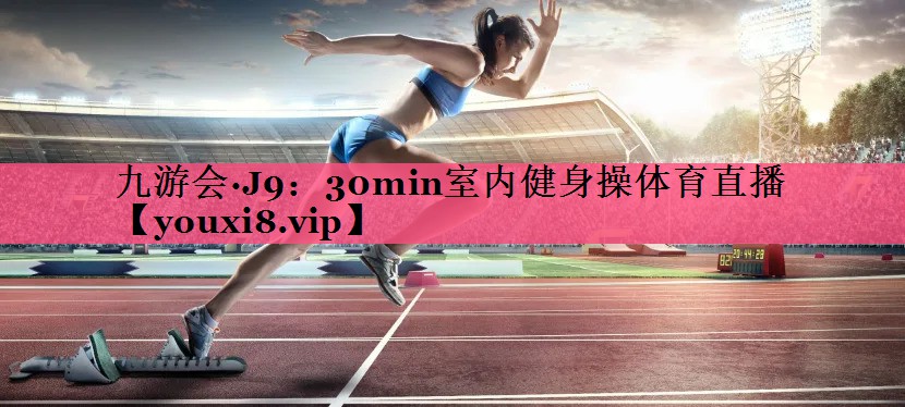 九游会·J9：30min室内健身操体育直播