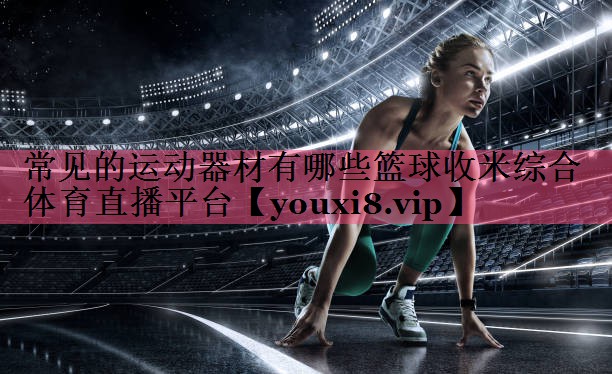 常见的运动器材有哪些篮球收米综合体育直播平台