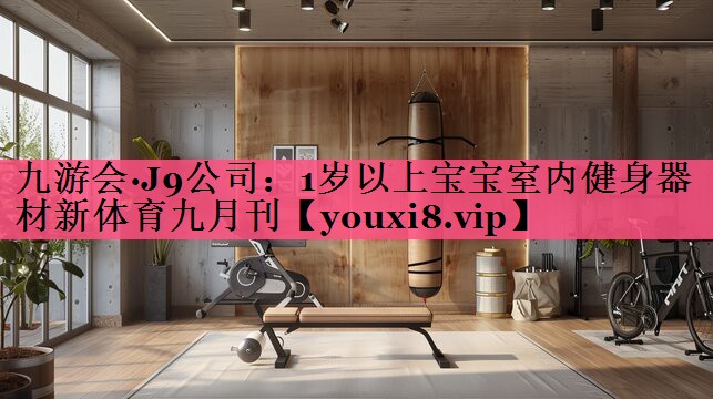 九游会·J9公司：1岁以上宝宝室内健身器材新体育九月刊