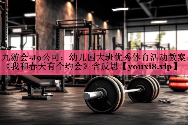 九游会·J9公司：幼儿园大班优秀体育活动教案《我和春天有个约会》含反思
