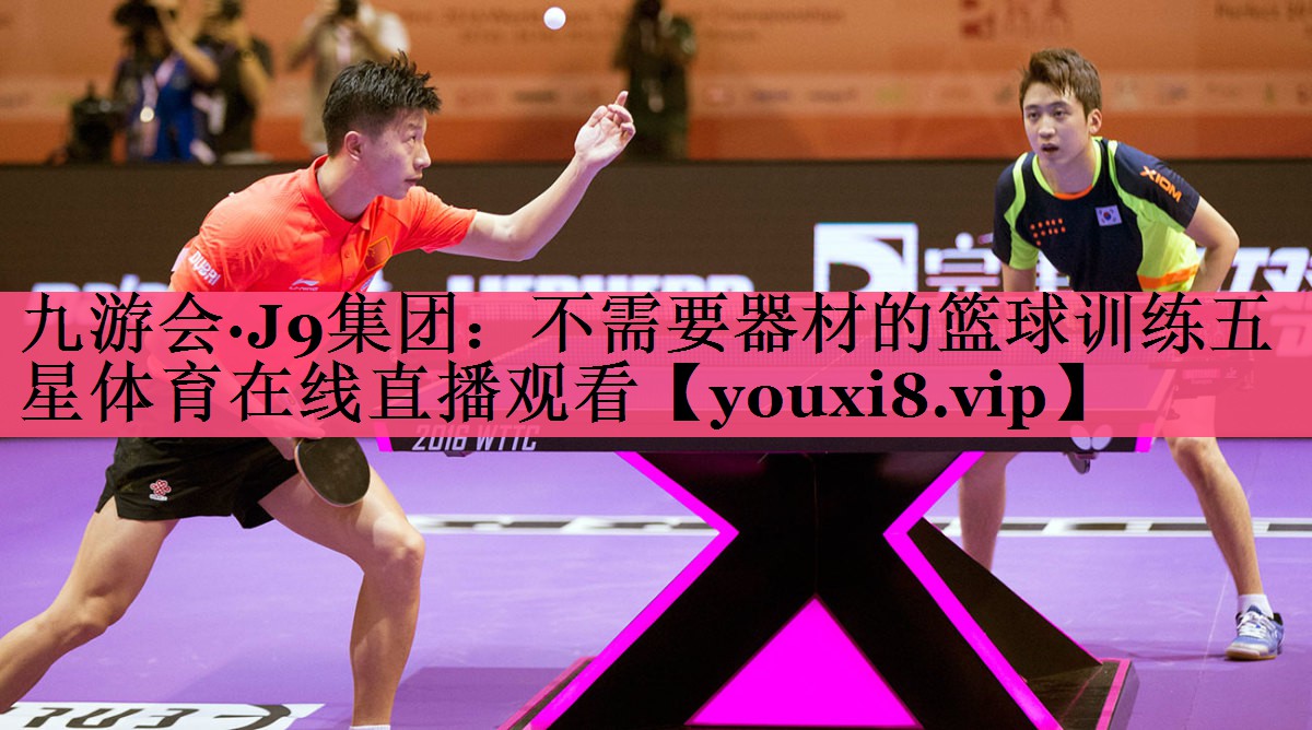 九游会·J9集团：不需要器材的篮球训练五星体育在线直播观看