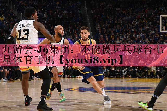 九游会·J9集团：不能摸乒乓球台七星体育手机