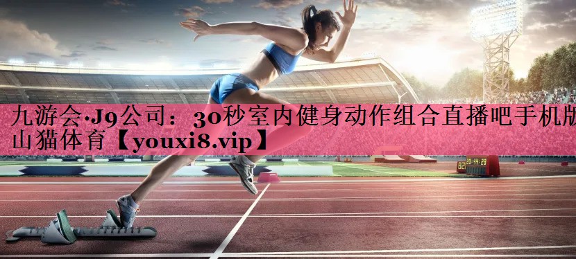 九游会·J9公司：30秒室内健身动作组合直播吧手机版山猫体育