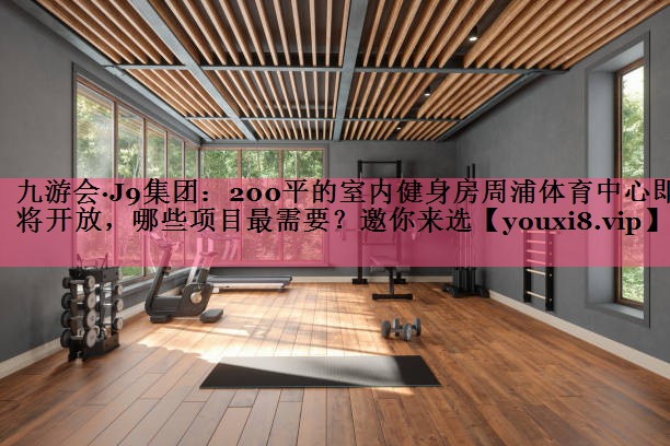 九游会·J9集团：200平的室内健身房周浦体育中心即将开放，哪些项目最需要？邀你来选