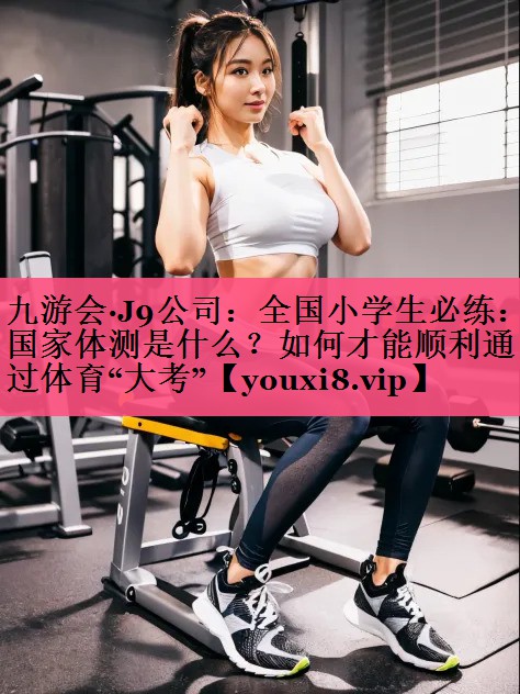 九游会·J9公司：全国小学生必练：国家体测是什么？如何才能顺利通过体育“大考”