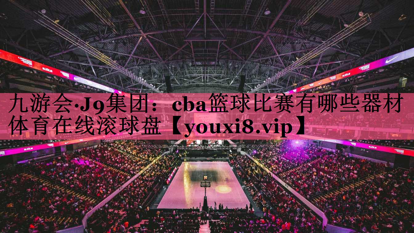 九游会·J9集团：cba篮球比赛有哪些器材体育在线滚球盘