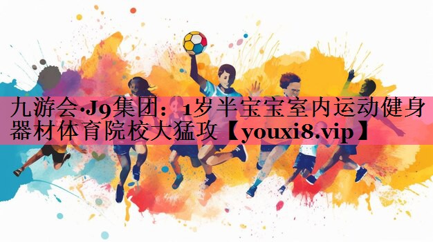 九游会·J9集团：1岁半宝宝室内运动健身器材体育院校大猛攻