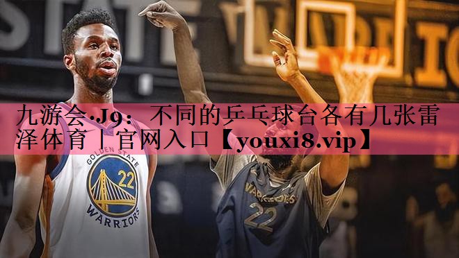 九游会·J9：不同的乒乓球台各有几张雷泽体育｜官网入口