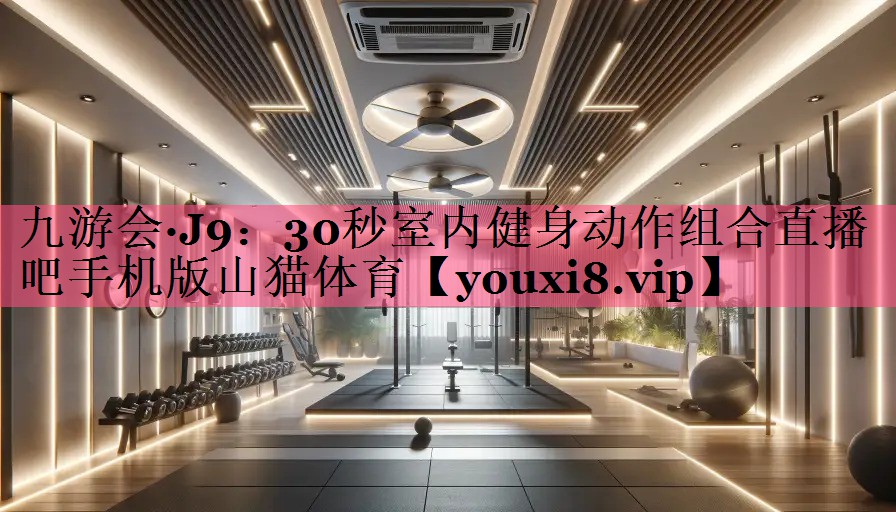 九游会·J9：30秒室内健身动作组合直播吧手机版山猫体育